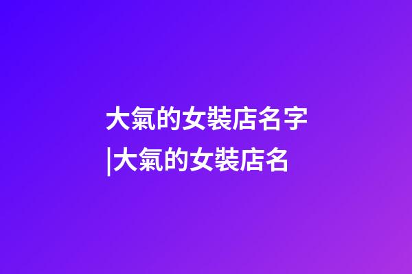 大氣的女裝店名字|大氣的女裝店名-第1張-店鋪起名-玄機(jī)派